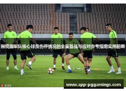 围绕国家队核心球员伤停情况的全面备战与应对参考指南实用前瞻