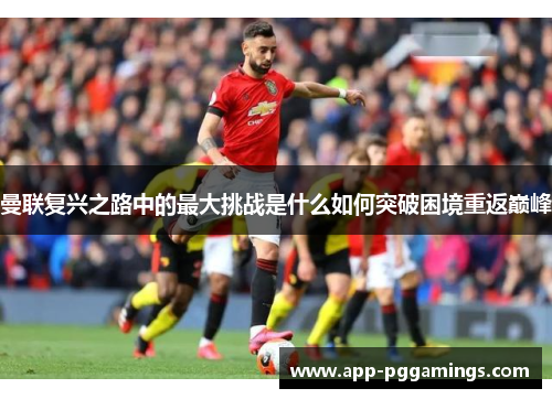 曼联复兴之路中的最大挑战是什么如何突破困境重返巅峰