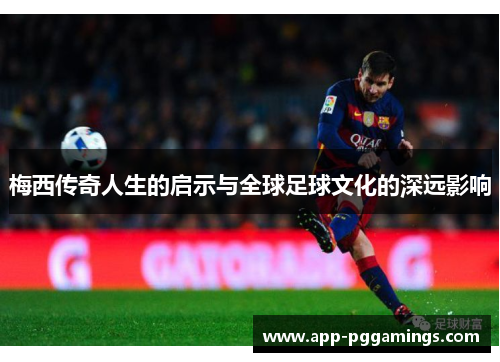 梅西传奇人生的启示与全球足球文化的深远影响