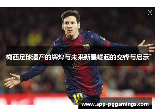 梅西足球遗产的辉煌与未来新星崛起的交锋与启示