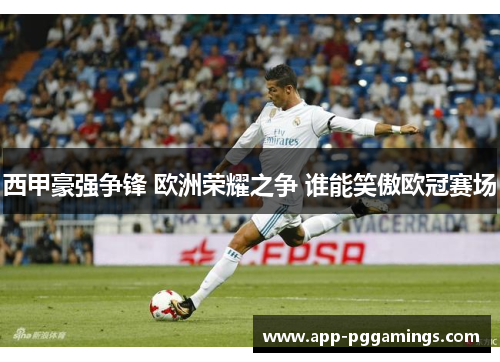 西甲豪强争锋 欧洲荣耀之争 谁能笑傲欧冠赛场